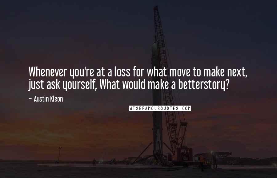 Austin Kleon Quotes: Whenever you're at a loss for what move to make next, just ask yourself, What would make a betterstory?