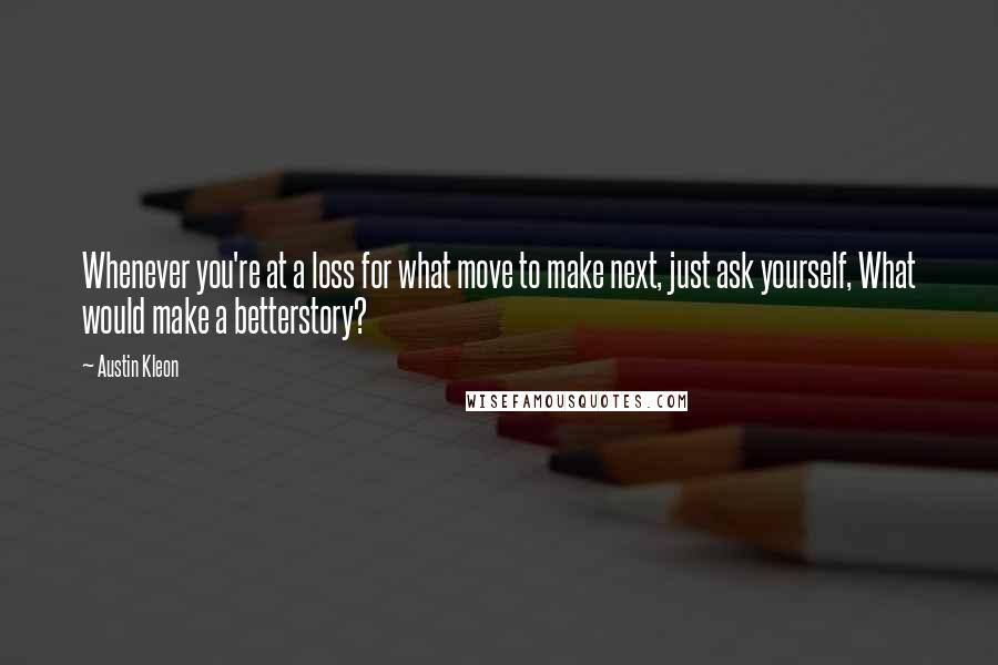 Austin Kleon Quotes: Whenever you're at a loss for what move to make next, just ask yourself, What would make a betterstory?