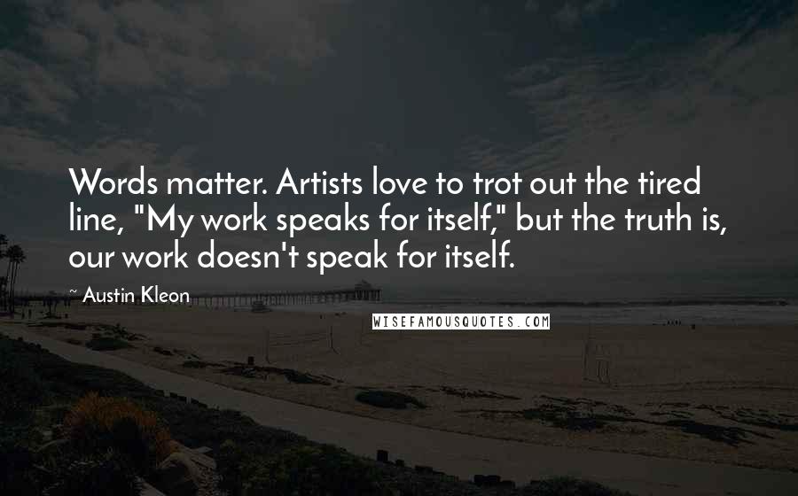 Austin Kleon Quotes: Words matter. Artists love to trot out the tired line, "My work speaks for itself," but the truth is, our work doesn't speak for itself.