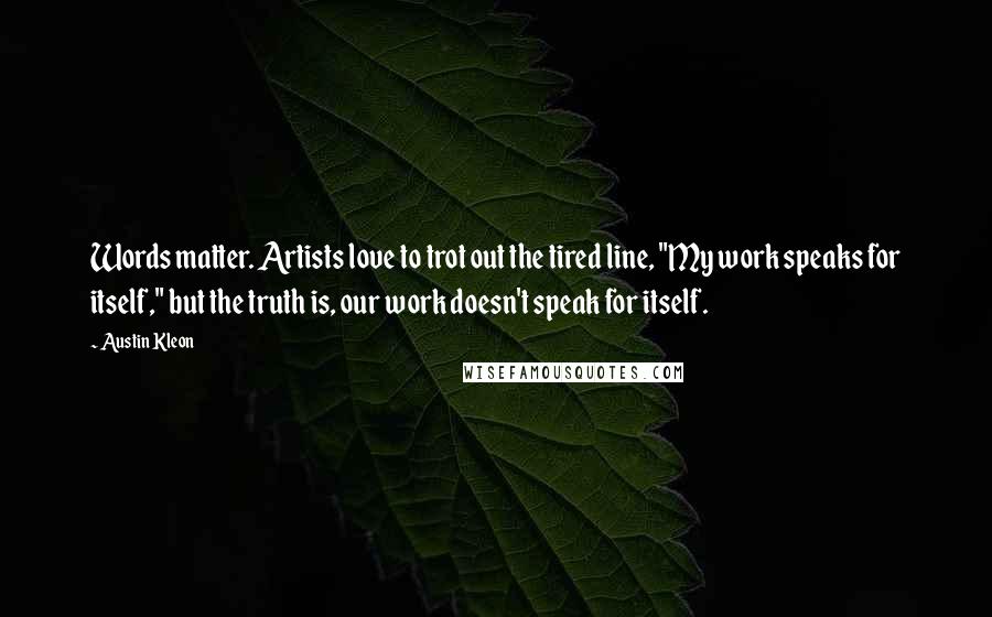 Austin Kleon Quotes: Words matter. Artists love to trot out the tired line, "My work speaks for itself," but the truth is, our work doesn't speak for itself.