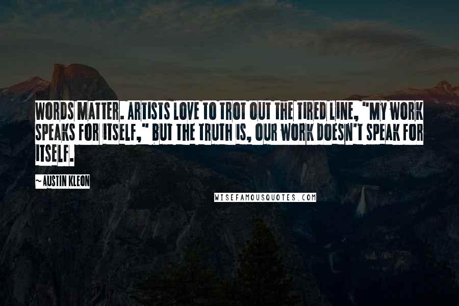 Austin Kleon Quotes: Words matter. Artists love to trot out the tired line, "My work speaks for itself," but the truth is, our work doesn't speak for itself.