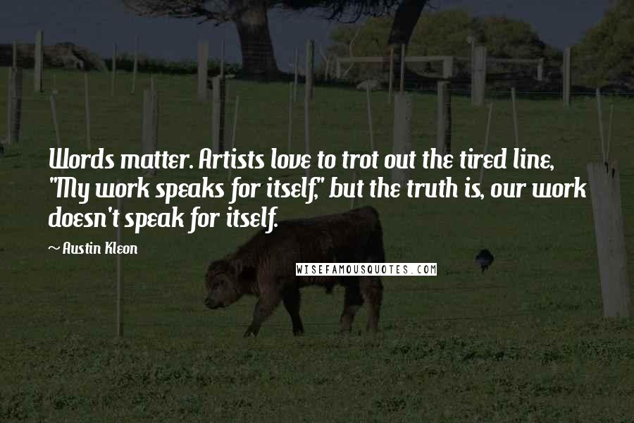 Austin Kleon Quotes: Words matter. Artists love to trot out the tired line, "My work speaks for itself," but the truth is, our work doesn't speak for itself.