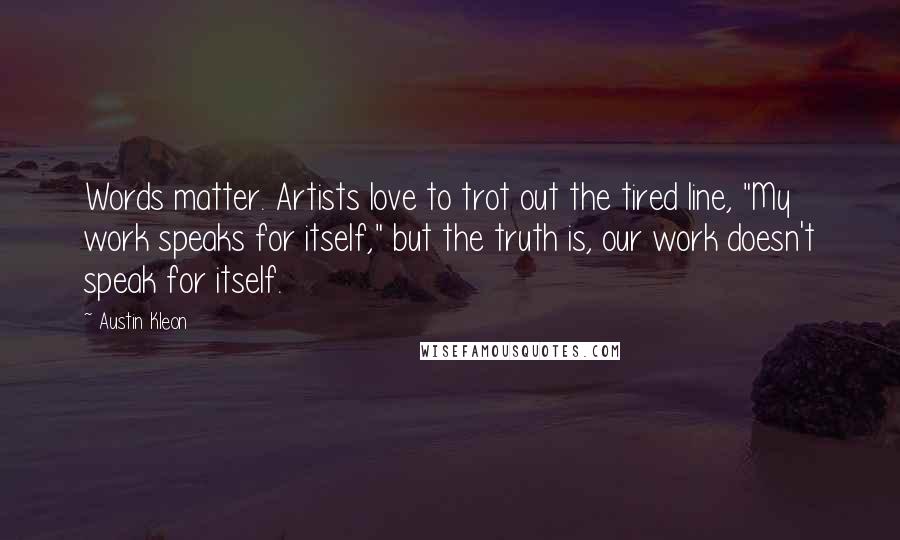 Austin Kleon Quotes: Words matter. Artists love to trot out the tired line, "My work speaks for itself," but the truth is, our work doesn't speak for itself.