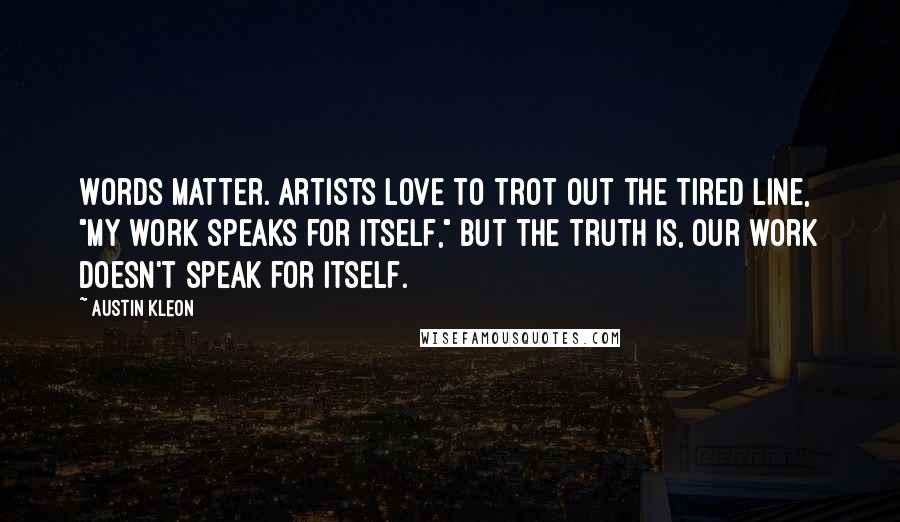 Austin Kleon Quotes: Words matter. Artists love to trot out the tired line, "My work speaks for itself," but the truth is, our work doesn't speak for itself.