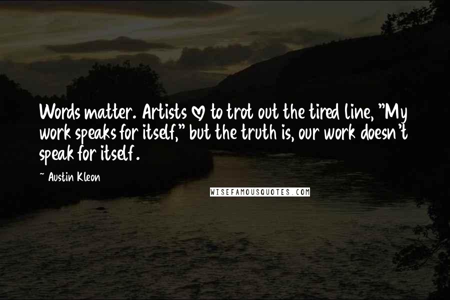 Austin Kleon Quotes: Words matter. Artists love to trot out the tired line, "My work speaks for itself," but the truth is, our work doesn't speak for itself.