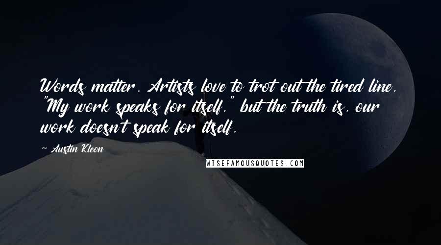 Austin Kleon Quotes: Words matter. Artists love to trot out the tired line, "My work speaks for itself," but the truth is, our work doesn't speak for itself.