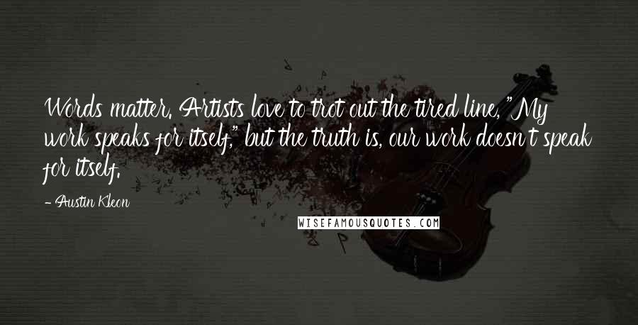 Austin Kleon Quotes: Words matter. Artists love to trot out the tired line, "My work speaks for itself," but the truth is, our work doesn't speak for itself.