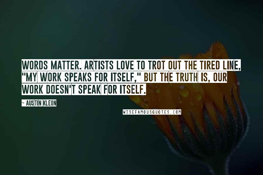 Austin Kleon Quotes: Words matter. Artists love to trot out the tired line, "My work speaks for itself," but the truth is, our work doesn't speak for itself.