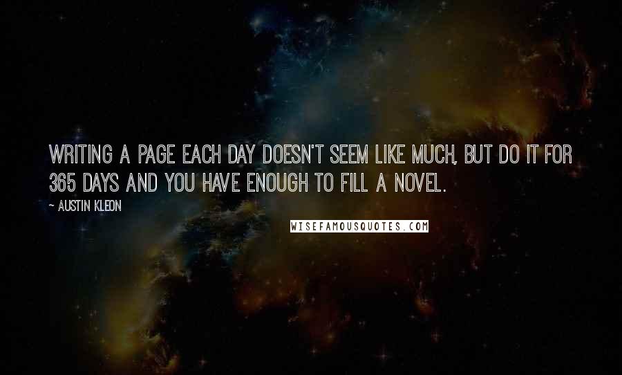 Austin Kleon Quotes: Writing a page each day doesn't seem like much, but do it for 365 days and you have enough to fill a novel.