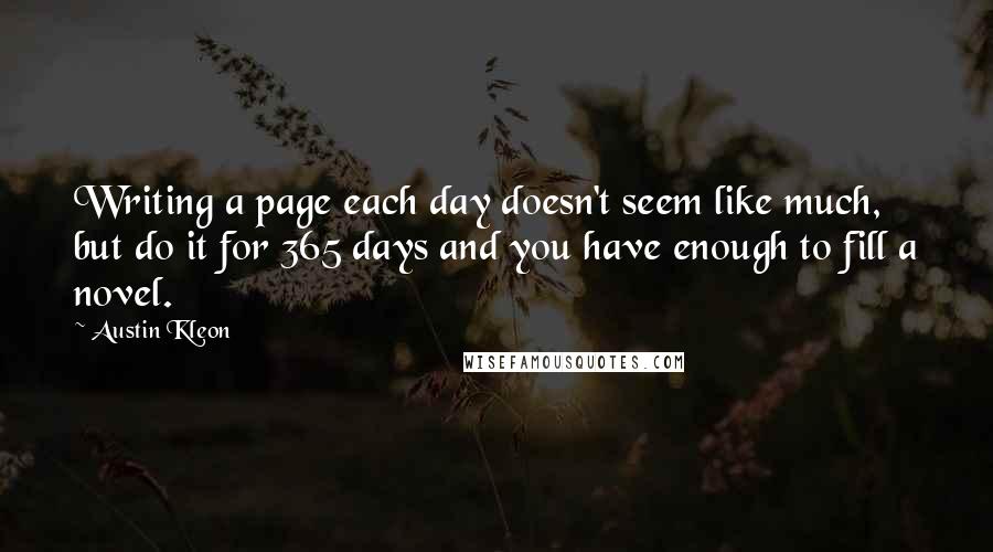 Austin Kleon Quotes: Writing a page each day doesn't seem like much, but do it for 365 days and you have enough to fill a novel.