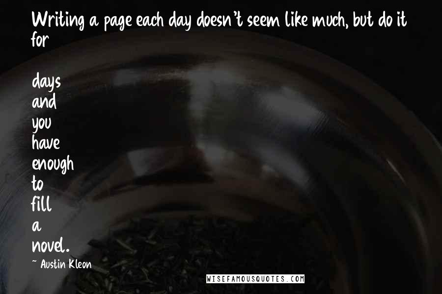 Austin Kleon Quotes: Writing a page each day doesn't seem like much, but do it for 365 days and you have enough to fill a novel.