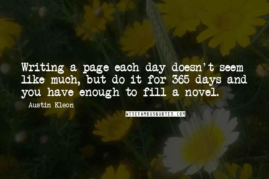 Austin Kleon Quotes: Writing a page each day doesn't seem like much, but do it for 365 days and you have enough to fill a novel.