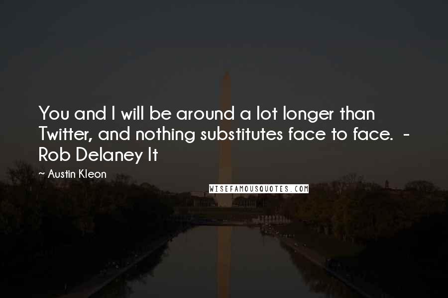 Austin Kleon Quotes: You and I will be around a lot longer than Twitter, and nothing substitutes face to face. - Rob Delaney It