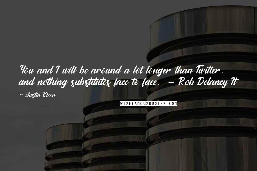 Austin Kleon Quotes: You and I will be around a lot longer than Twitter, and nothing substitutes face to face. - Rob Delaney It
