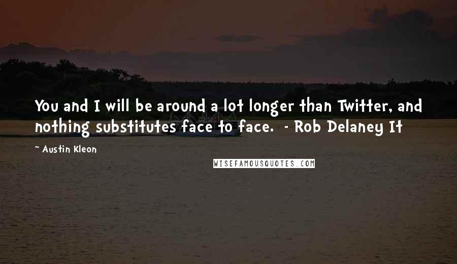 Austin Kleon Quotes: You and I will be around a lot longer than Twitter, and nothing substitutes face to face. - Rob Delaney It