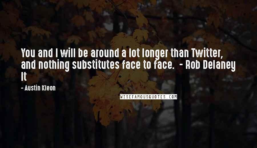 Austin Kleon Quotes: You and I will be around a lot longer than Twitter, and nothing substitutes face to face. - Rob Delaney It