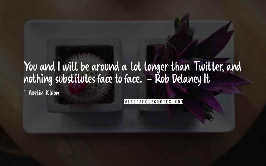 Austin Kleon Quotes: You and I will be around a lot longer than Twitter, and nothing substitutes face to face. - Rob Delaney It