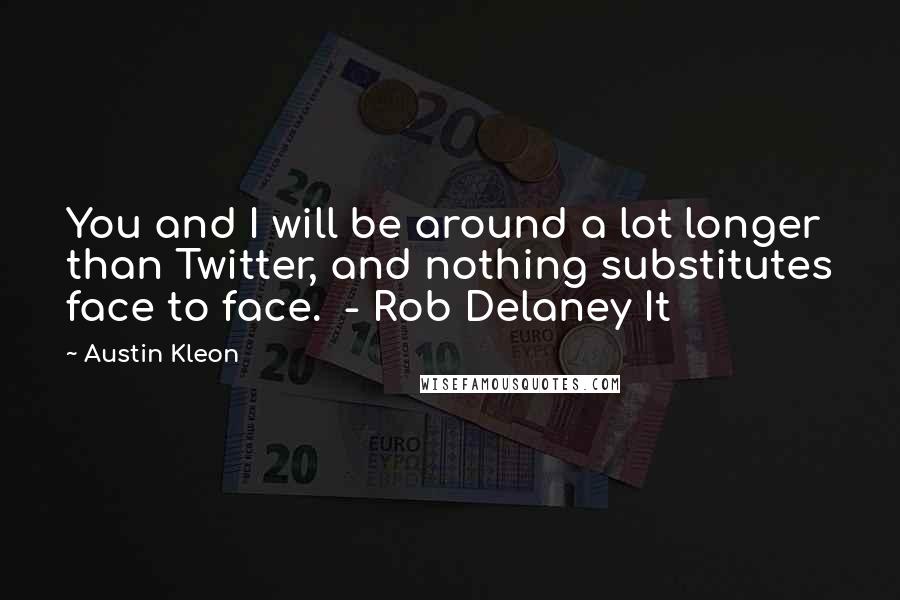 Austin Kleon Quotes: You and I will be around a lot longer than Twitter, and nothing substitutes face to face. - Rob Delaney It