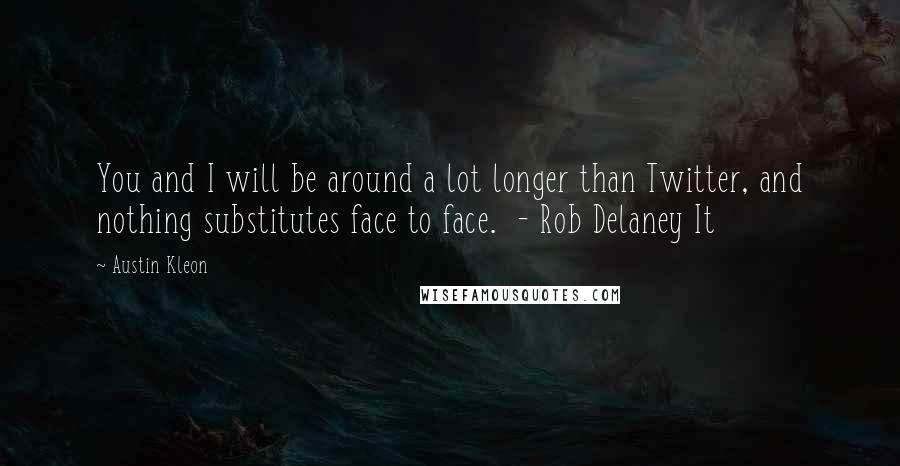 Austin Kleon Quotes: You and I will be around a lot longer than Twitter, and nothing substitutes face to face. - Rob Delaney It