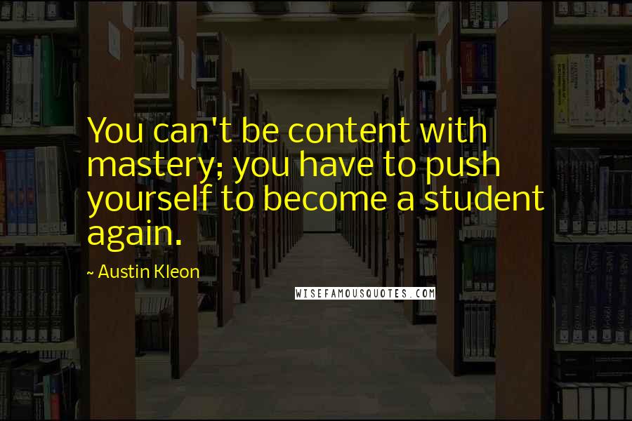 Austin Kleon Quotes: You can't be content with mastery; you have to push yourself to become a student again.
