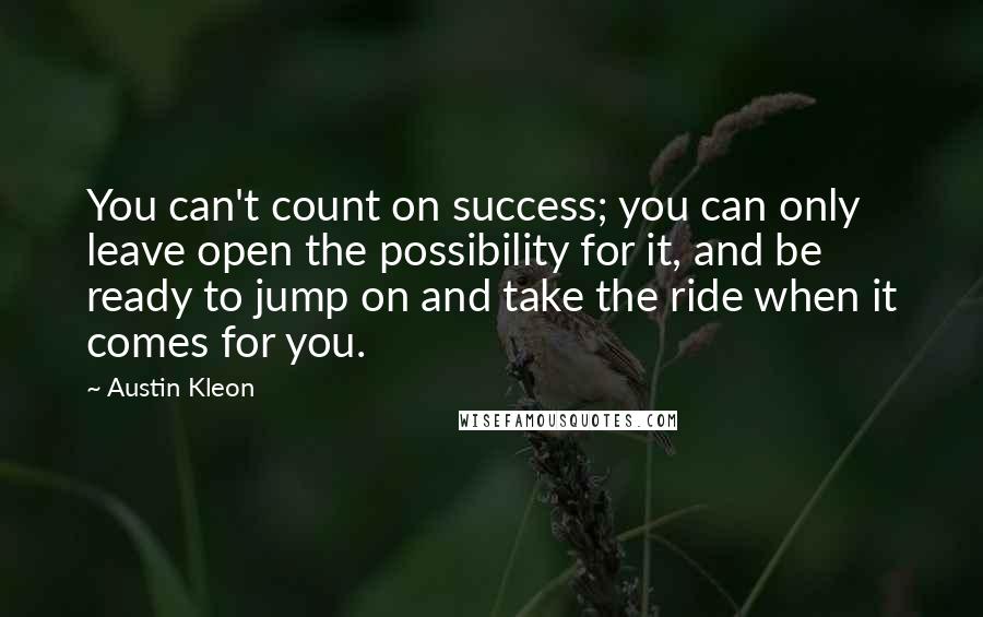 Austin Kleon Quotes: You can't count on success; you can only leave open the possibility for it, and be ready to jump on and take the ride when it comes for you.