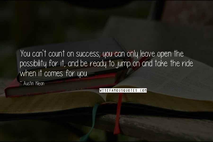 Austin Kleon Quotes: You can't count on success; you can only leave open the possibility for it, and be ready to jump on and take the ride when it comes for you.