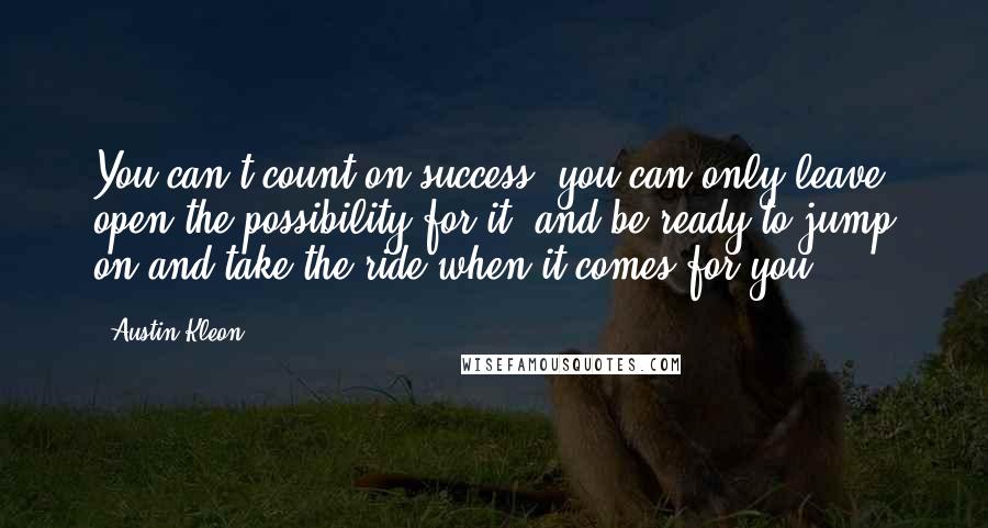 Austin Kleon Quotes: You can't count on success; you can only leave open the possibility for it, and be ready to jump on and take the ride when it comes for you.