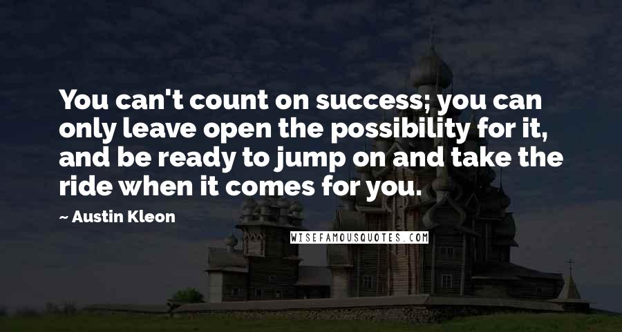 Austin Kleon Quotes: You can't count on success; you can only leave open the possibility for it, and be ready to jump on and take the ride when it comes for you.