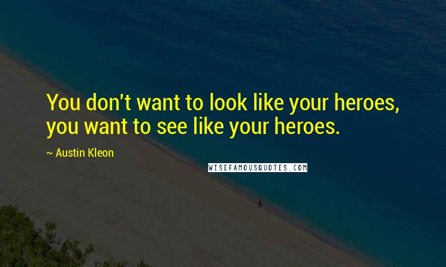 Austin Kleon Quotes: You don't want to look like your heroes, you want to see like your heroes.