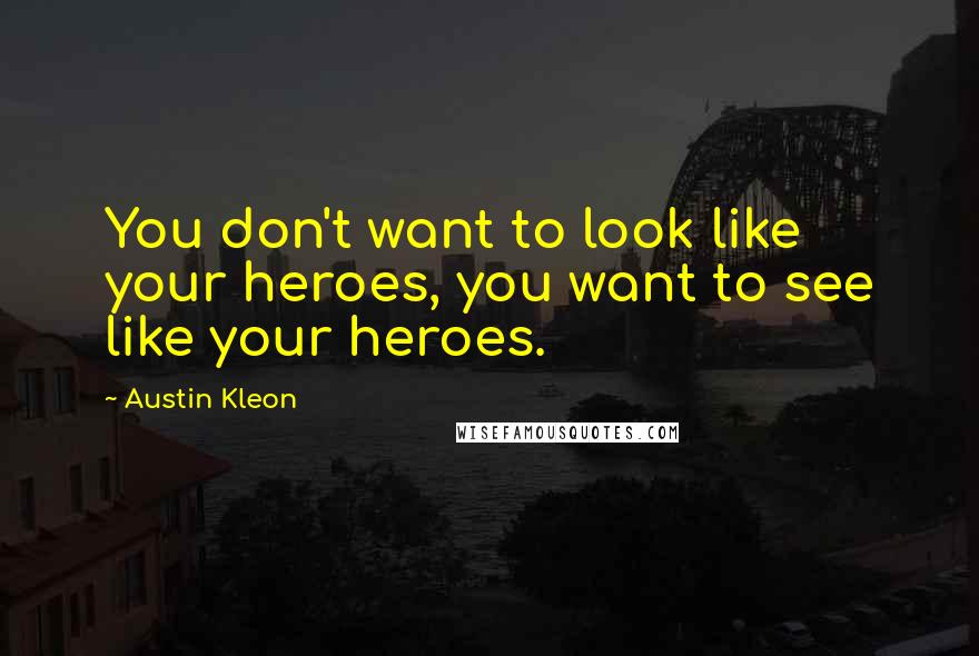 Austin Kleon Quotes: You don't want to look like your heroes, you want to see like your heroes.