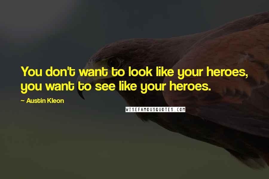 Austin Kleon Quotes: You don't want to look like your heroes, you want to see like your heroes.