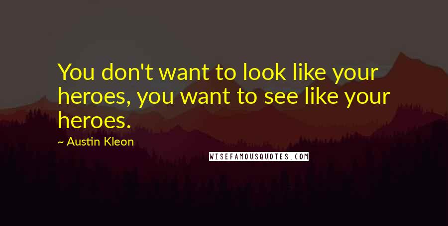 Austin Kleon Quotes: You don't want to look like your heroes, you want to see like your heroes.