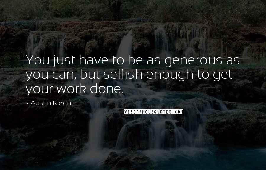 Austin Kleon Quotes: You just have to be as generous as you can, but selfish enough to get your work done.