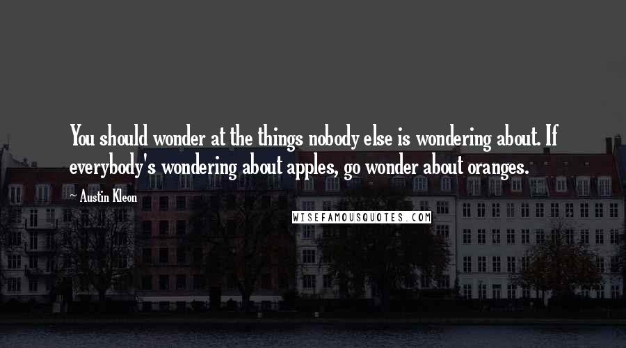 Austin Kleon Quotes: You should wonder at the things nobody else is wondering about. If everybody's wondering about apples, go wonder about oranges.