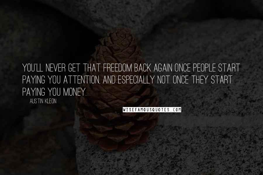 Austin Kleon Quotes: You'll never get that freedom back again once people start paying you attention, and especially not once they start paying you money.