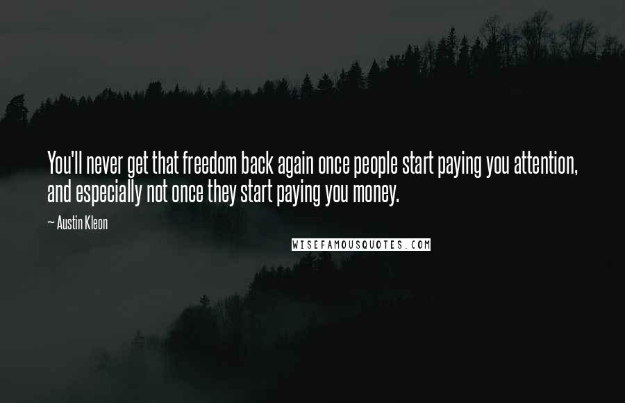 Austin Kleon Quotes: You'll never get that freedom back again once people start paying you attention, and especially not once they start paying you money.