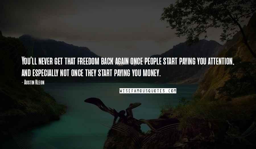 Austin Kleon Quotes: You'll never get that freedom back again once people start paying you attention, and especially not once they start paying you money.