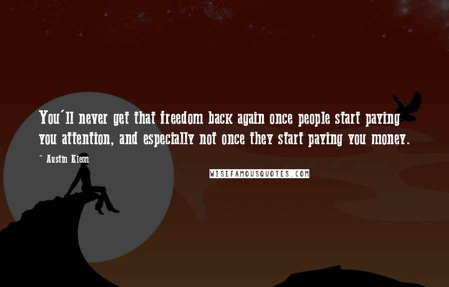 Austin Kleon Quotes: You'll never get that freedom back again once people start paying you attention, and especially not once they start paying you money.