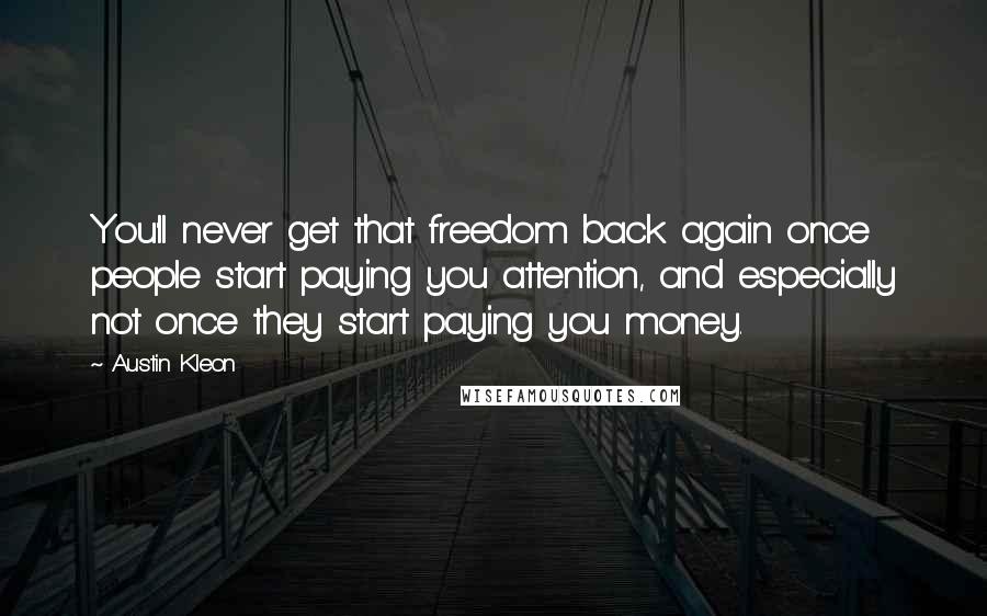 Austin Kleon Quotes: You'll never get that freedom back again once people start paying you attention, and especially not once they start paying you money.