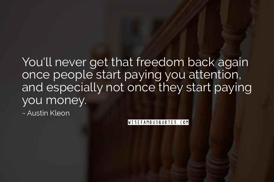 Austin Kleon Quotes: You'll never get that freedom back again once people start paying you attention, and especially not once they start paying you money.