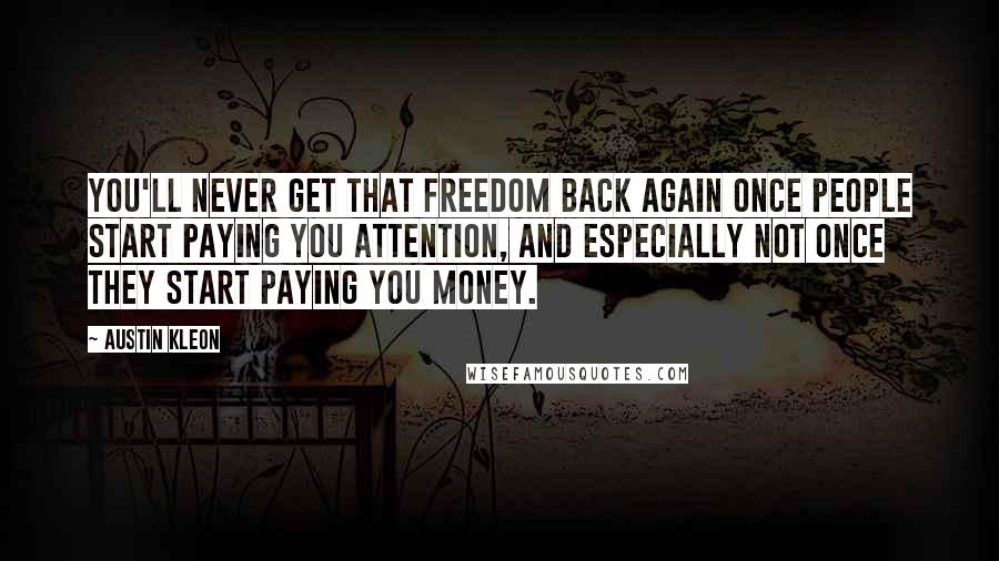 Austin Kleon Quotes: You'll never get that freedom back again once people start paying you attention, and especially not once they start paying you money.