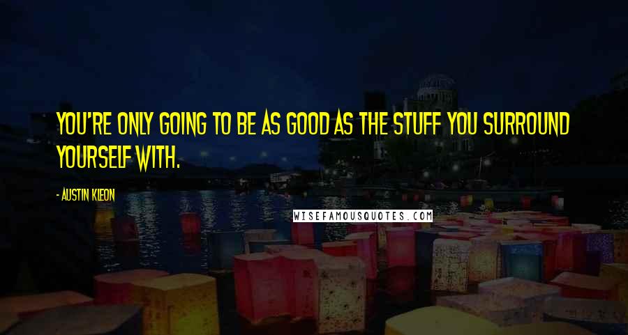 Austin Kleon Quotes: You're only going to be as good as the stuff you surround yourself with.