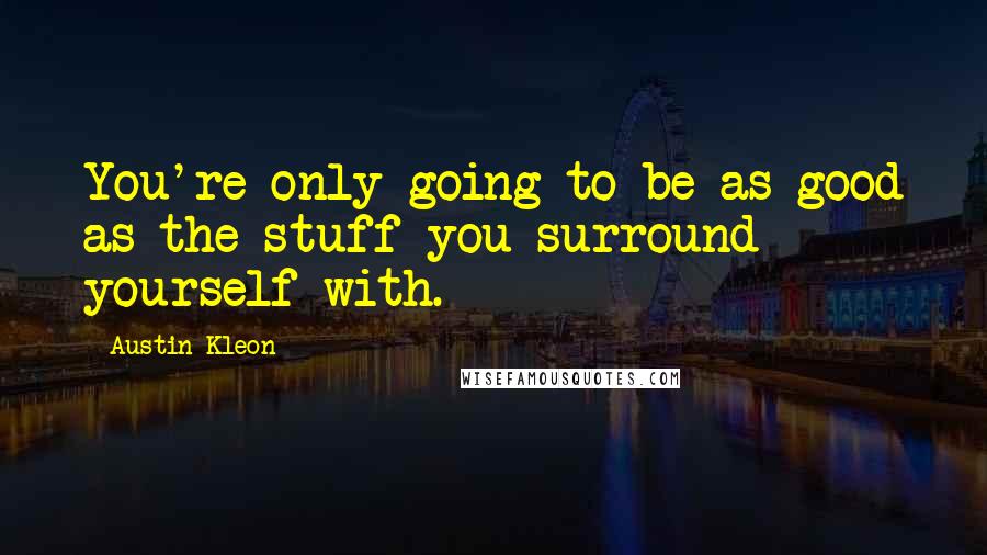 Austin Kleon Quotes: You're only going to be as good as the stuff you surround yourself with.