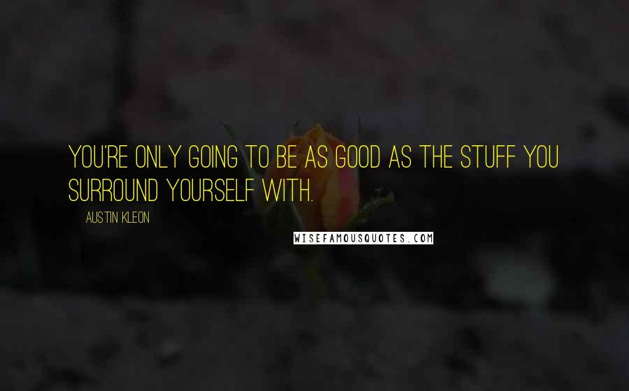 Austin Kleon Quotes: You're only going to be as good as the stuff you surround yourself with.