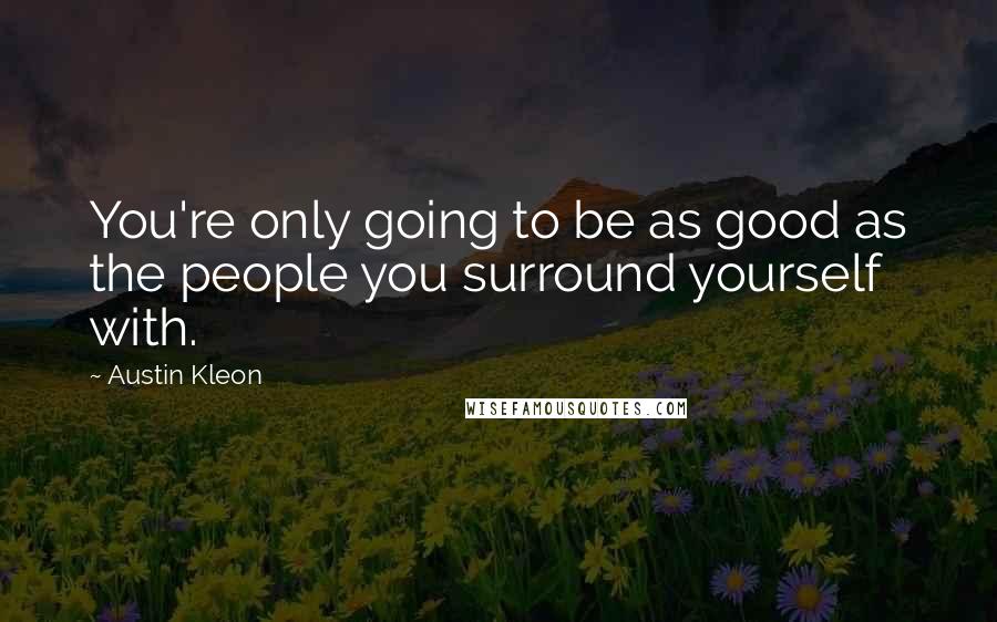 Austin Kleon Quotes: You're only going to be as good as the people you surround yourself with.