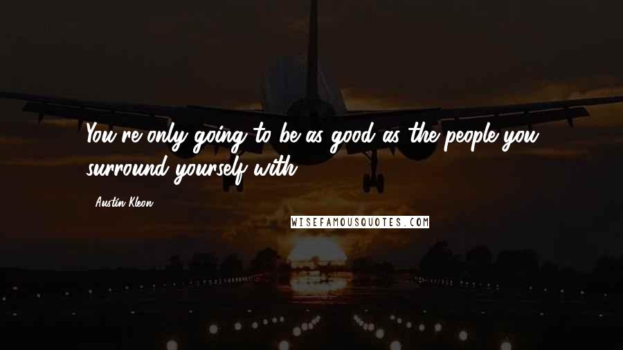 Austin Kleon Quotes: You're only going to be as good as the people you surround yourself with.