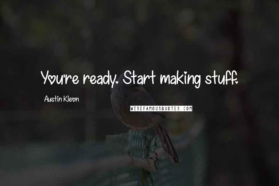 Austin Kleon Quotes: You're ready. Start making stuff.