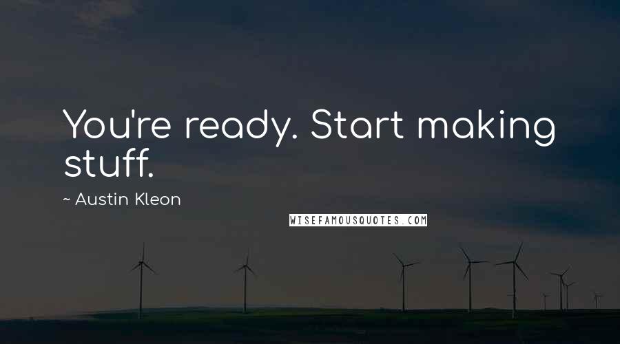 Austin Kleon Quotes: You're ready. Start making stuff.