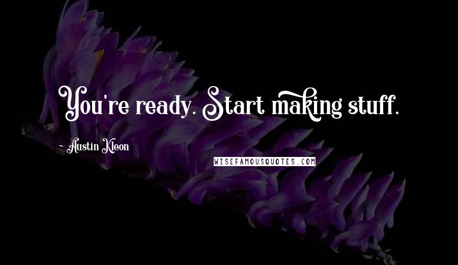 Austin Kleon Quotes: You're ready. Start making stuff.