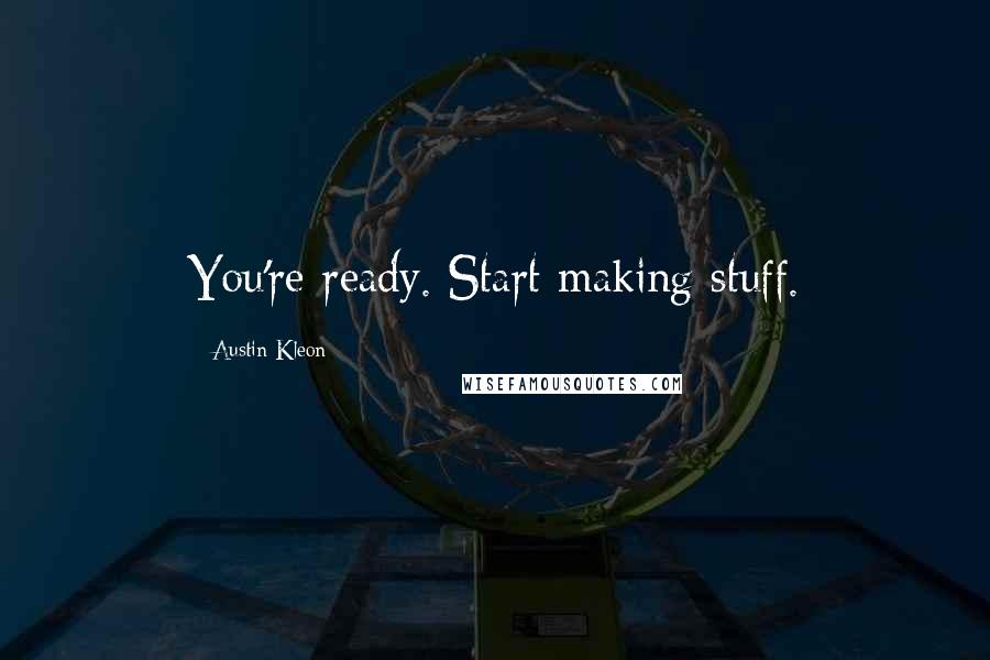 Austin Kleon Quotes: You're ready. Start making stuff.